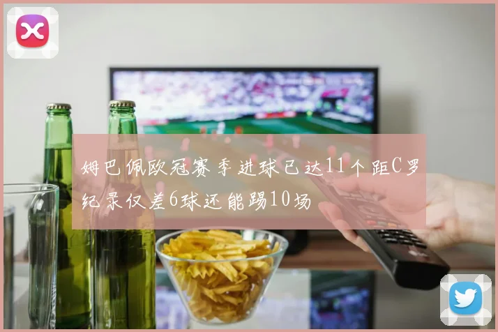 姆巴佩欧冠赛季进球已达11个距C罗纪录仅差6球还能踢10场