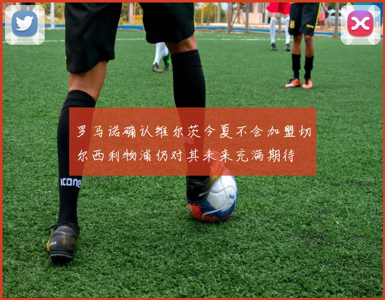 罗马诺确认维尔茨今夏不会加盟切尔西利物浦仍对其未来充满期待