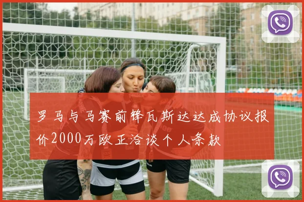 罗马与马赛前锋瓦斯达达成协议报价2000万欧正洽谈个人条款