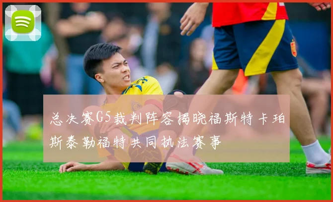 总决赛G5裁判阵容揭晓福斯特卡珀斯泰勒福特共同执法赛事