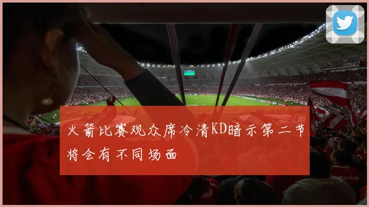火箭比赛观众席冷清KD暗示第二节将会有不同场面