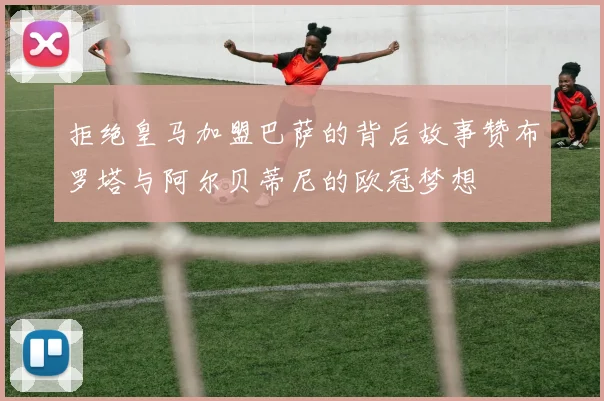 拒绝皇马加盟巴萨的背后故事赞布罗塔与阿尔贝蒂尼的欧冠梦想