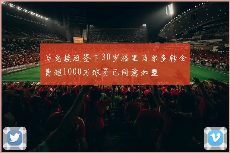 马竞接近签下30岁格里马尔多转会费超1000万球员已同意加盟