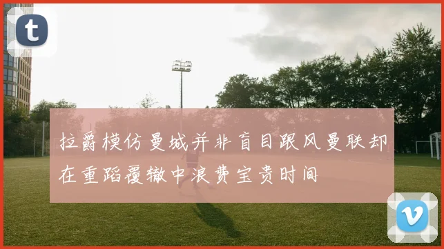 拉爵模仿曼城并非盲目跟风曼联却在重蹈覆辙中浪费宝贵时间