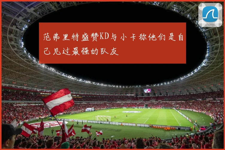 范弗里特盛赞KD与小卡称他们是自己见过最强的队友