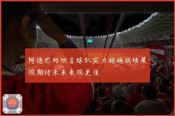 阿德巴约坦言球队实力超越战绩展现期待未来表现更佳