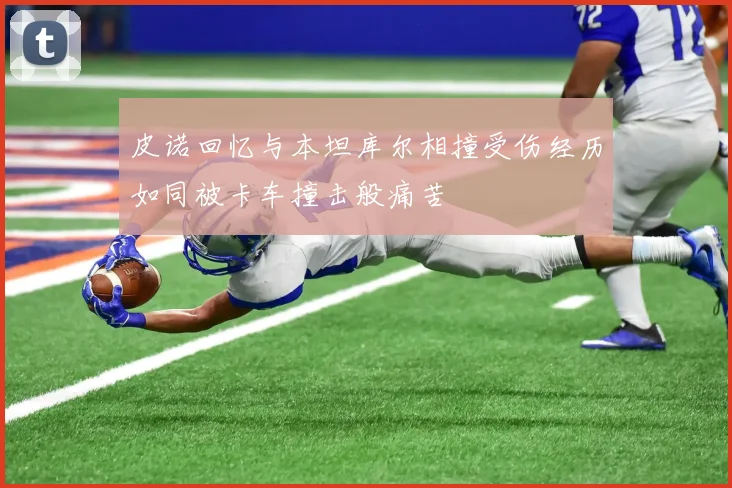 皮诺回忆与本坦库尔相撞受伤经历如同被卡车撞击般痛苦