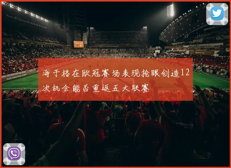 海于格在欧冠赛场表现抢眼创造12次机会能否重返五大联赛