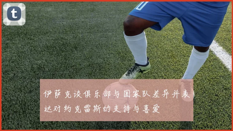 伊萨克谈俱乐部与国家队差异并表达对约克雷斯的支持与喜爱