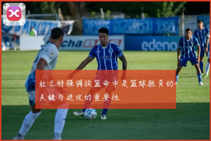 杜兰特强调投篮命中是篮球胜负的关键与进攻的重要性