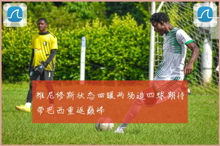维尼修斯状态回暖两场造四球期待带巴西重返巅峰