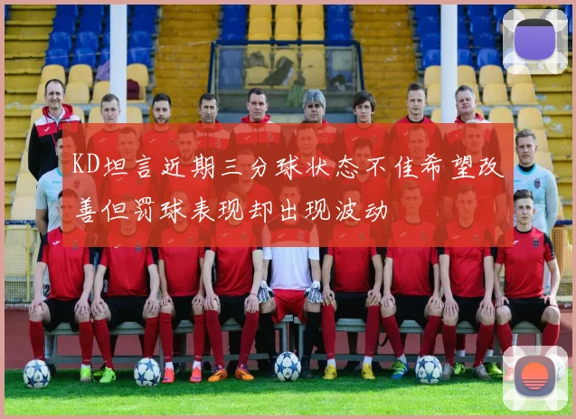 KD坦言近期三分球状态不佳希望改善但罚球表现却出现波动