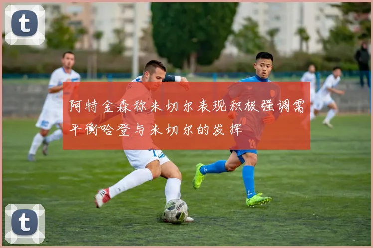 阿特金森称米切尔表现积极强调需平衡哈登与米切尔的发挥
