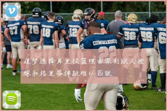 追梦选择库里投篮理由深刻欧文控球和格里芬弹跳难以匹敌