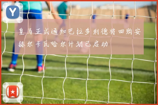 皇马正式通知巴拉多利德将回购安赫尔卡瓦哈尔计划已启动
