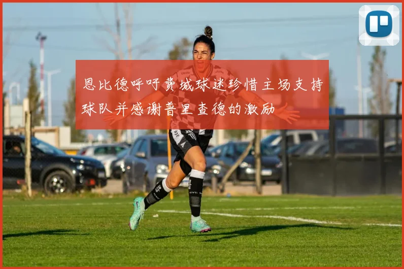 恩比德呼吁费城球迷珍惜主场支持球队并感谢普里查德的激励