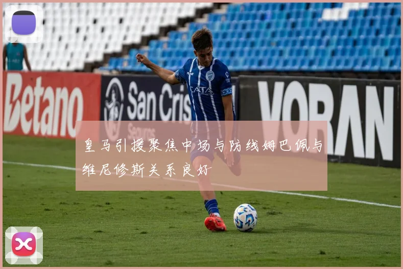 皇马引援聚焦中场与防线姆巴佩与维尼修斯关系良好