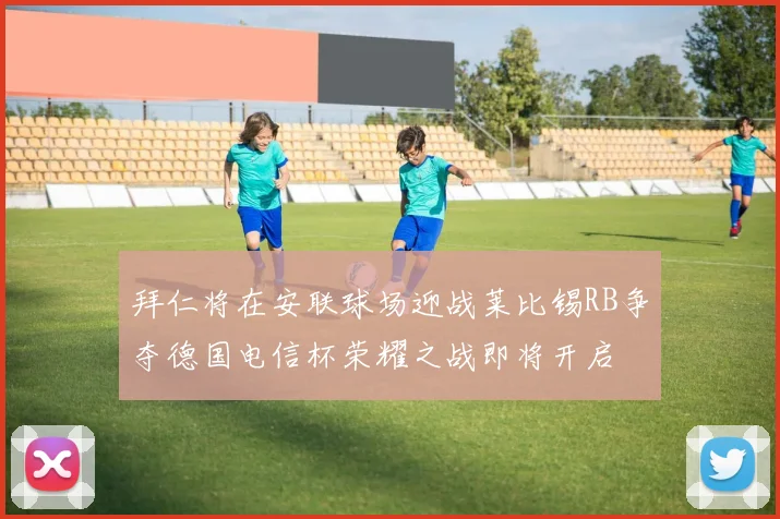 拜仁将在安联球场迎战莱比锡RB争夺德国电信杯荣耀之战即将开启