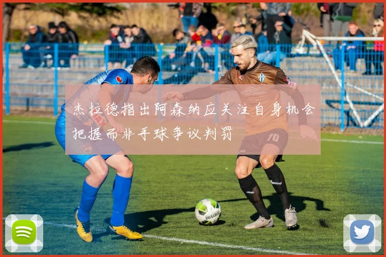 杰拉德指出阿森纳应关注自身机会把握而非手球争议判罚