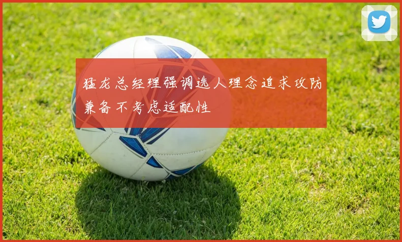 猛龙总经理强调选人理念追求攻防兼备不考虑适配性