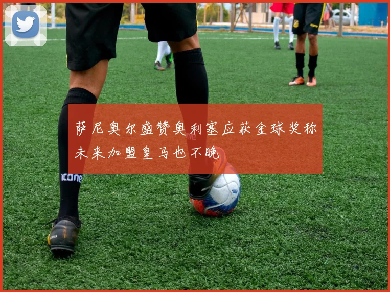 萨尼奥尔盛赞奥利塞应获金球奖称未来加盟皇马也不晚