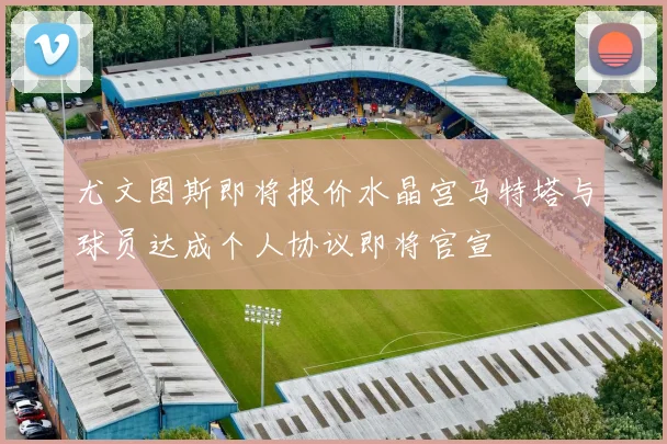 尤文图斯即将报价水晶宫马特塔与球员达成个人协议即将官宣